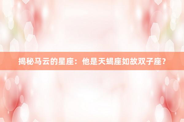 揭秘马云的星座：他是天蝎座如故双子座？
