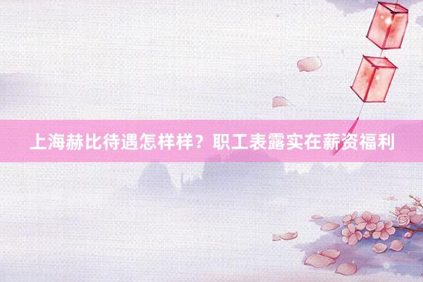上海赫比待遇怎样样？职工表露实在薪资福利