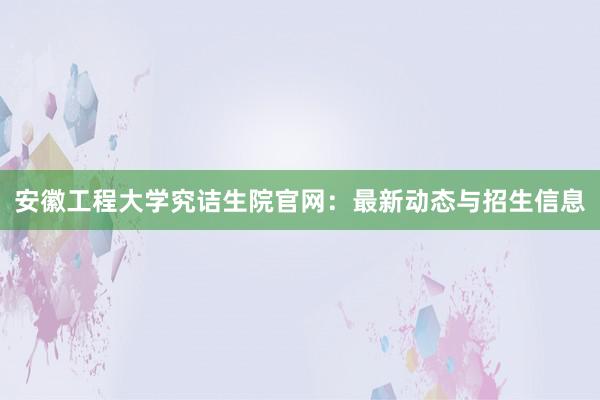 安徽工程大学究诘生院官网：最新动态与招生信息