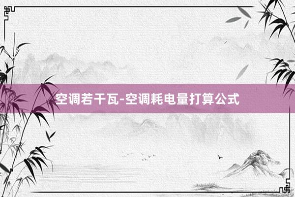 空调若干瓦-空调耗电量打算公式