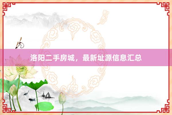 洛阳二手房城，最新址源信息汇总