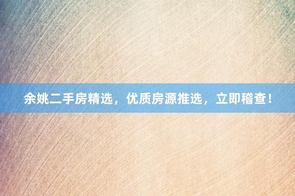 余姚二手房精选，优质房源推选，立即稽查！