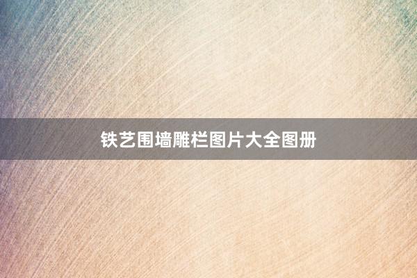 铁艺围墙雕栏图片大全图册