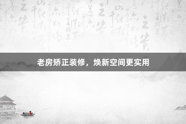 老房矫正装修，焕新空间更实用