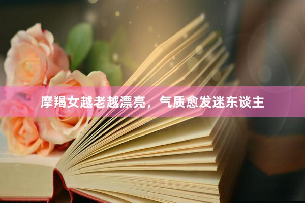 摩羯女越老越漂亮，气质愈发迷东谈主