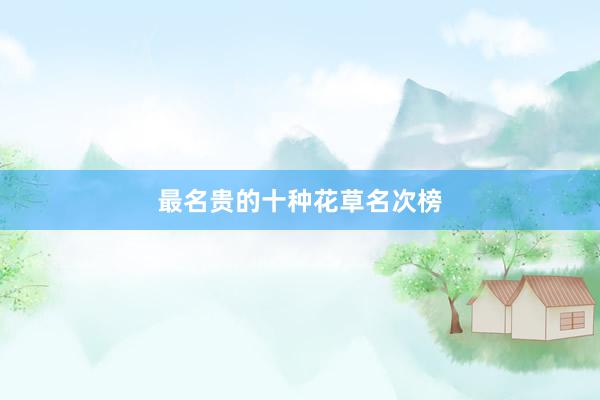 最名贵的十种花草名次榜