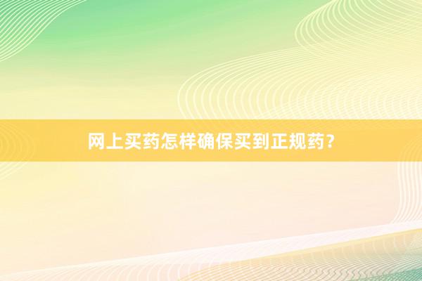 网上买药怎样确保买到正规药?